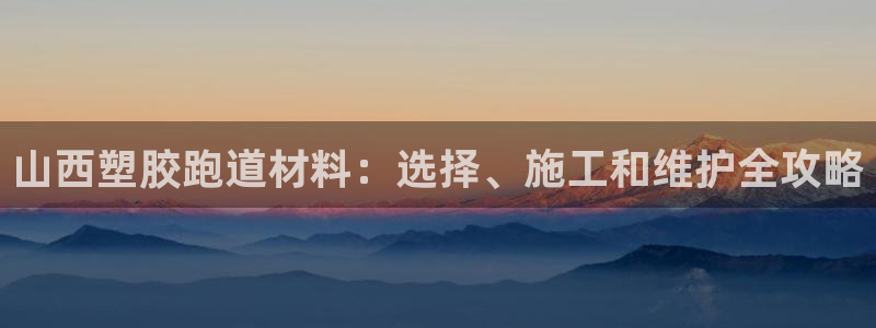 红足1世1站：山西塑胶跑道材料：选择、施工和维护全攻略