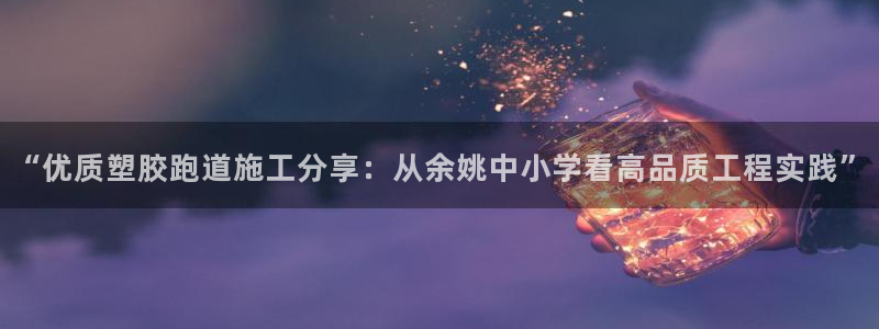 红足1世1站2站管理网：“优质塑胶跑道施工分享：从余姚中小学看高品质工程实践”