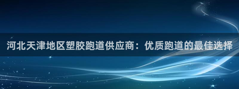 红足一1世手机版新皇冠：河北天津地区塑胶跑道供应商：优质跑道的最佳选择